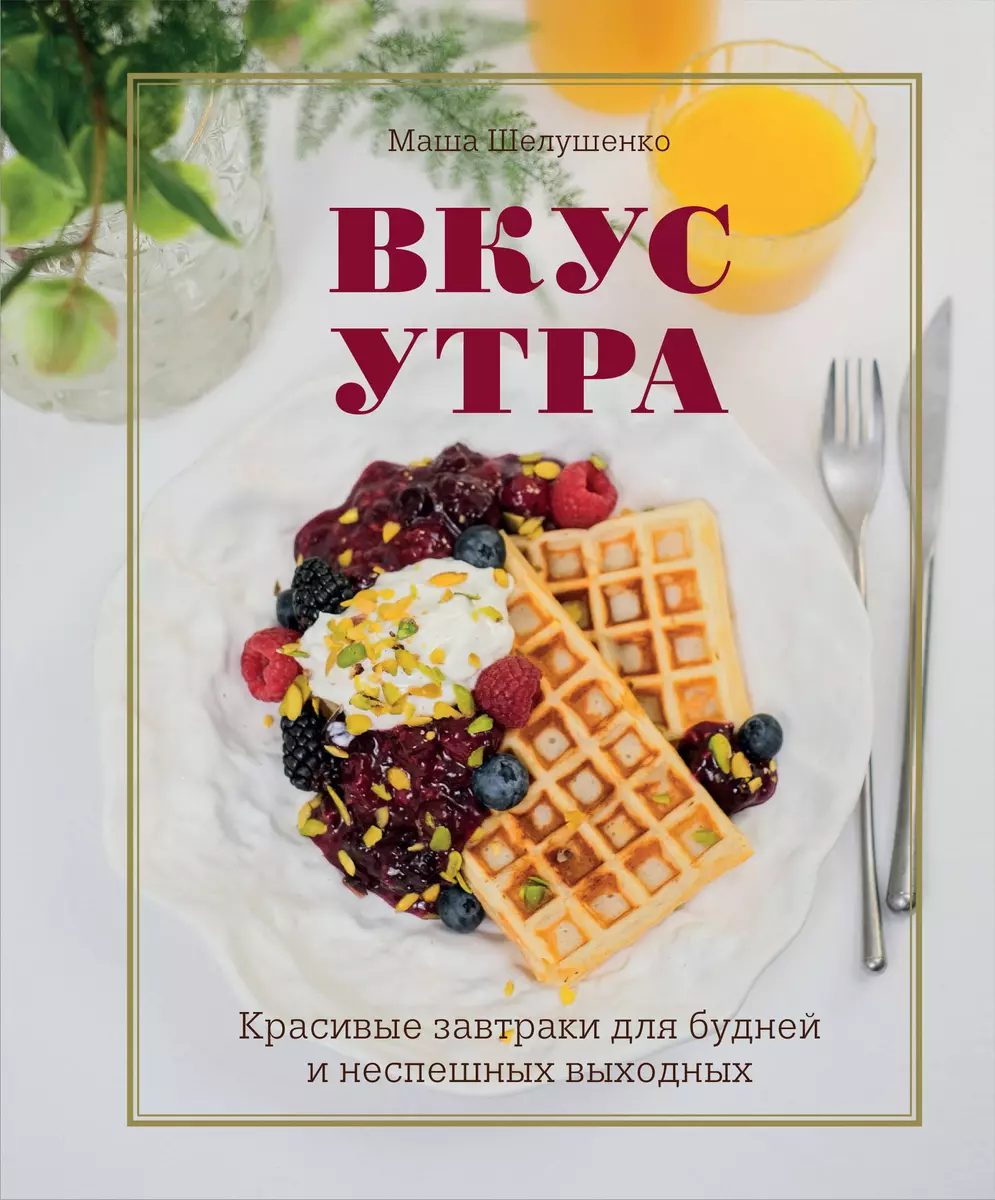 Вкус утра. Красивые завтраки для будней и неспешных выходных (Маша  Шелушенко) - купить книгу с доставкой в интернет-магазине «Читай-город».  ISBN: 978-5-699-99629-2