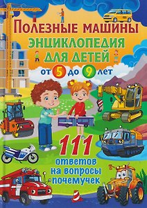 Полезные машины. Энциклопедия для детей от 5 до 9 лет. 111 ответов на вопросы почемучек