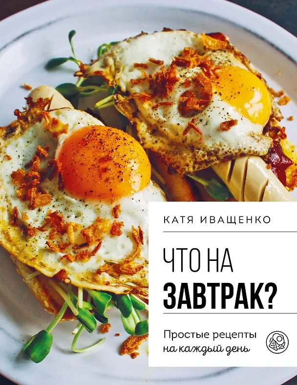 Книга Что на завтрак? Простые рецепты на каждый день (Катя Иващенко) — 1
