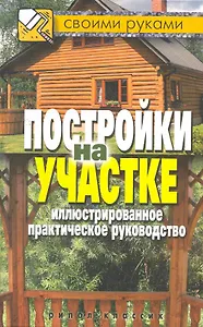 Постройки на участке. Иллюстрированное практическое руководство