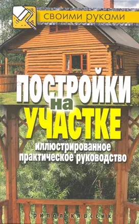 Постройки на участке. Иллюстрированное практическое руководство — 2265367 — 1