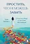 Простить, что не можешь забыть. Отпустить обиды и счастливо жить дальше — 3123155 — 1