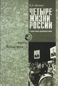 Четыре жизни России в зеркале опросов общественного мнения. Очерки массового сознания россиян времен Хрущева, Брежнева, Горбачева и Ельцина в 4-х книгах. Жизнь 2-я. Эпоха Брежнева (часть 2)