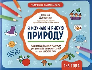 Я изучаю и рисую природу: развивающий альбом-раскраска для занятий с детьми ясельной группы детского сада. 1-3 года