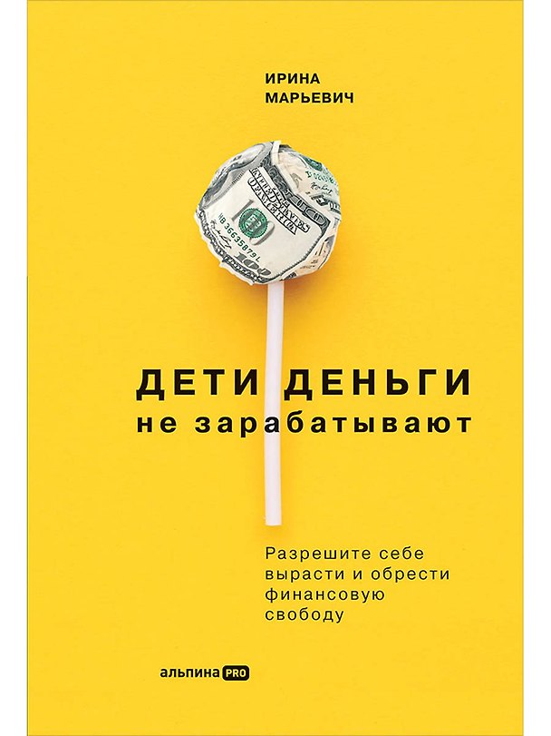 Книга Дети деньги не зарабатывают. Разрешите себе вырасти и обрести финансовую свободу (Ирина Марьевич) — 1
