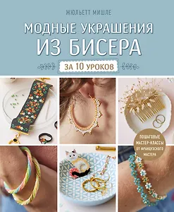Модные украшения из бисера за 10 уроков. Пошаговые мастер-классы от французского мастера