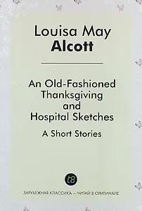 An Old-Fashioned Thanksgiving, And, Hospital Sketches. A Short Stories