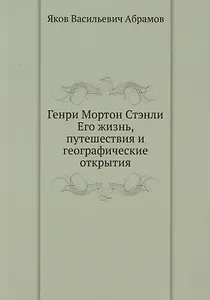 Генри Мортон Стэнли. Его жизнь, путешествия и географические открытия