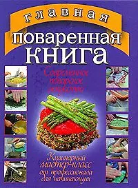 Главная поваренная книга. Современное поварское искусство. Кулинарный мастер-класс от профессионала