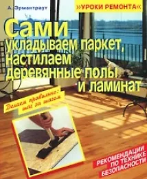 Сами укладываем паркет, настилаем деревянные полы и ламинат (мягк) (Уроки ремонта). Эрмантраут А. (Омега)
