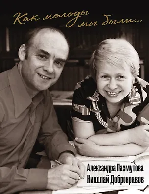 Книга Как молоды мы были: Самые известные песни с комментариями, нотами и фотографиями (Николай Добронравов, Александра Пахмутова)