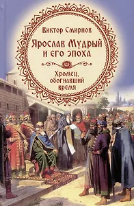 Ярослав Мудрый и его эпоха. Хромец, обогнавший время