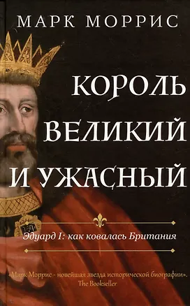Книга Король великий и ужасный. Эдуард I: как ковалась Британия (Марк Моррис)