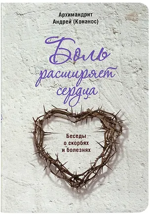 Книга Боль расширяет сердца. Беседы о скорбях и болезнях (Андрей)