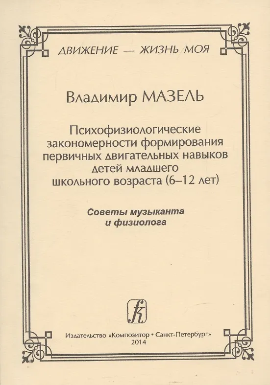 Книга Движение - жизнь моя. Психофизиологические закономерности формирования первичных двигательных навыков детей младшего школьного возраста (6–12 лет). Советы музыканта и физиолога. (Владимир Мазель) — 1