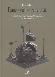 Практический интеллект. Как критически мыслить, моделировать ситуации, глубоко анализировать и никогда не обманываться