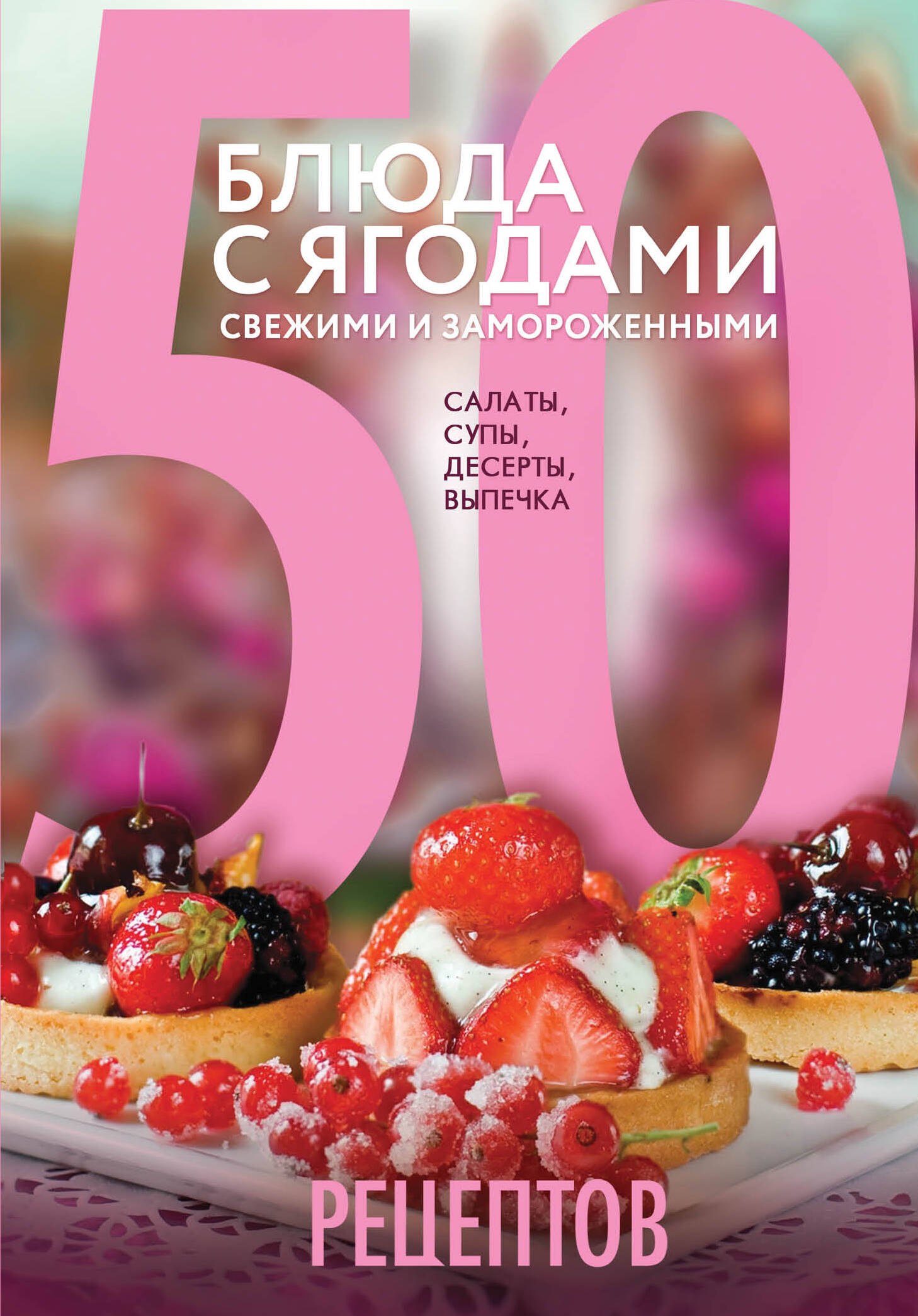 

50 рецептов. Блюда с ягодами, свежими и замороженными. Салаты, супы, десерты, выпечка