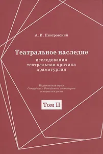 Театральное наследие. Исследования, театральная критика, драматургия. В 2-х томах. Том 2. Работы А И. Пиотровского из научных сборников и отдельных изданий. Драматические произведения (1922-1935гг.)