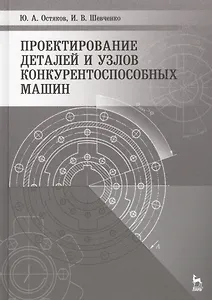 Проектирование деталей и узлов конкурентоспособных машин. Учебное пособие 1-е изд.