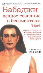 Бабаджи — вечное сознание (3-е изд.) в бессмертном теле. Учение и практика Гималайских йогов