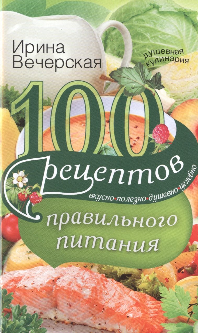 

100 рецептов правильного питания. Вкусно, полезно, душевно, целебно