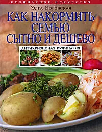 Книга Как накормить семью сытно и дешево:антикризисная кулинария (Элга Боровская)