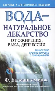 Вода - натуральное лекарство от ожирения, рака, депрессии (Здоровье и Альтернативная Медицина). Батмангхелидж Ф. (Попурри)