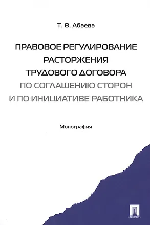 Книга Правовое регулирование расторжения труд. дог-ра по соглашению сторон и по инициативе работника. Мон- (Татьяна Абаева)
