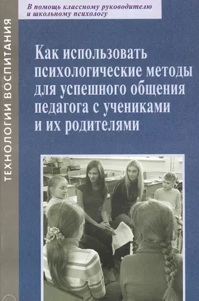 Как использовать психологические методы для успешного общения педагога с учениками и их родителями. Практическое пособие. В помощь классному руководителю и школьному психологу — 2382411 — 1