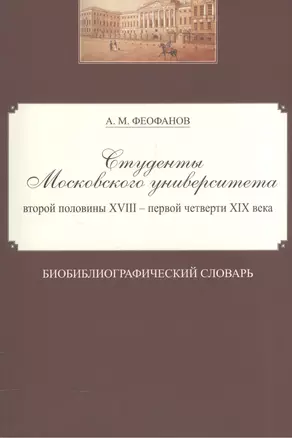 Студенты Московского университета второй половины XVIII - первой четверти XIX века. Библиографический словарь — 2570821 — 1