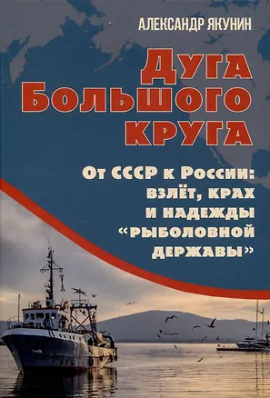 Книга Дуга Большого круга. От СССР к России: взлёт, крах и надежды «рыболовной державы» (Александр Якунин)