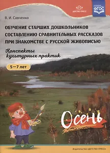 Обучение старших дошкольников составлению сравнительных рассказов при знакомстве с русской живописью. Конспекты культурных практик. Осень (5-7 лет)