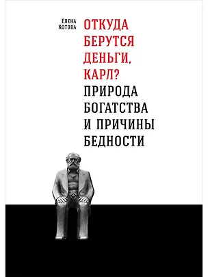 Книга Откуда берутся деньги, Карл? Природа богатства и причины бедности (Елена Котова)