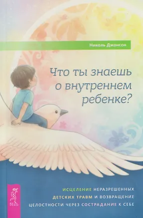 Книга Что ты знаешь о внутреннем ребенке? Исцеление неразрешенных детских травм и возвращение целостности через сострадание к себе (Николь Джонсон)