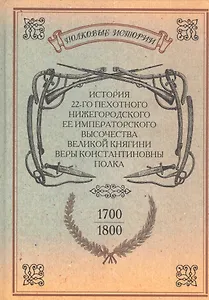 История 22-го пехотного Нижегородского Ее Императорского Высочества Великой Княгини Веры Константиновны полка. 1700-1800. Репринтное издание