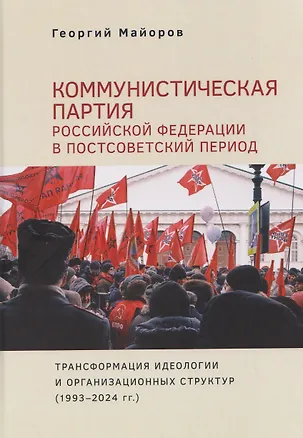 Книга Коммунистическая партия Российской Федерации в постсоветский период: трансформация идеологии и организационных структур (1993–2024 гг.) (Георгий Майоров)