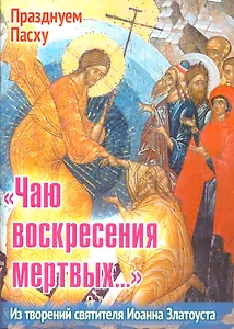 Чаю воскресения мертвых Из творений святителя Иоанна Златоуста (мПрПасху) Ходаков