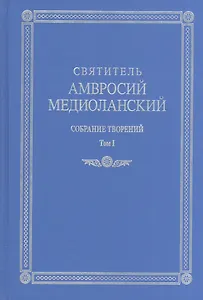 Святитель Амвросий Медиоланский. Собрание творений. На латинском и русском языках. Том I