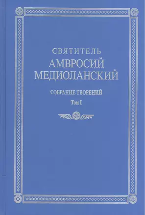 Святитель Амвросий Медиоланский. Собрание творений. На латинском и русском языках. Том I — 2570751 — 1