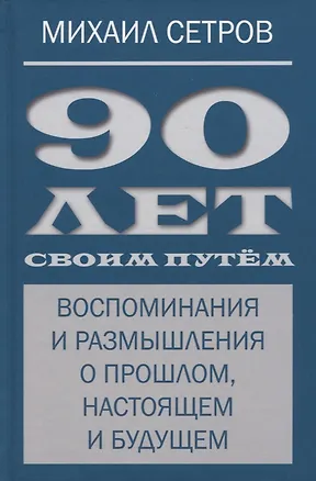 Книга 90 лет своим путем. Воспоминая и размышления о прошлом, настоящем и будущем (Михаил Сетров)