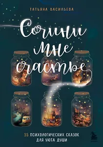 Сочини мне счастье. 55 психологических сказок для уюта души