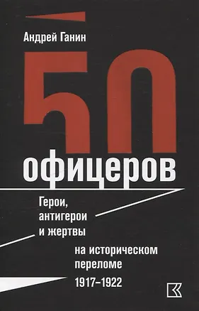 Книга 50 офицеров. Герои, антигерои и жертвы на историческом переломе. 1917–1922 гг. (Андрей Ганин)