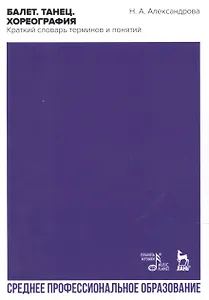 Балет. Танец. Хореография. Краткий словарь танцевальных терминов и понятий. Учебное пособие