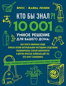 КТО БЫ ЗНАЛ?! 10 001 умное решение для вашего дома: как спасти любимые вещи, отмыть кухню натуральными чистящими средствами, реанимировать старый аккумулятор и другие простые лайфхаки для тех, кто хочет сэкономить