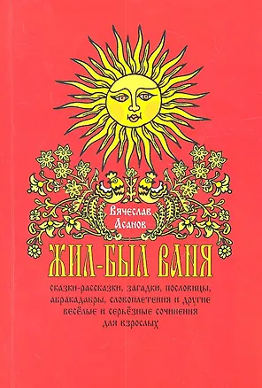 Книга Жил-был Ваня... Сказки-рассказки, пословицы, абракадабры, словоплетения и другие весёлые и серьёзные сочинения для взрослых (Вячеслав Асанов)