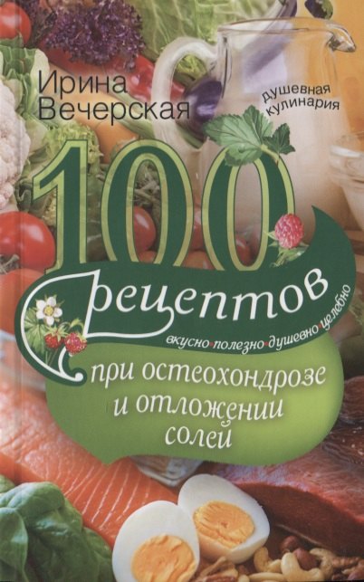 

100 рецептов при остеохондрозе и отложении солей. Вкусно, полезно, душевно, целебно