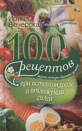 Книга 100 рецептов при остеохондрозе и отложении солей. Вкусно, полезно, душевно, целебно (Ирина Вечерская)
