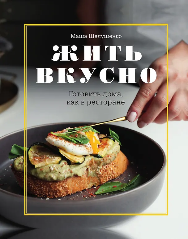Книга Жить вкусно. Готовить дома, как в ресторане (Маша Шелушенко) — 1