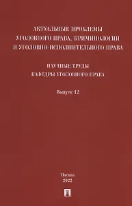 Актуальные проблемы уголовного права, криминологии и уголовно-исполнительного права: научные труды кафедры уголовного права. Сборник. Выпуск 12