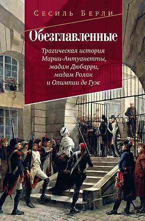 Книга Обезглавленные: Трагическая история Марии-Антуанетты, мадам Дюбарри, мадам Ролан и Олимпии де Гуж (Сесиль Берли)